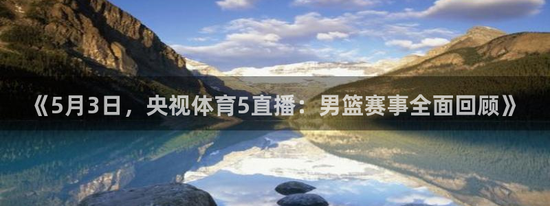 球友直播官网：《5月3日，央视体育5直播：男篮赛事全面回顾》