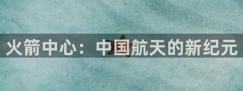 球友体育免费下载：火箭中心：中国航天的新纪元