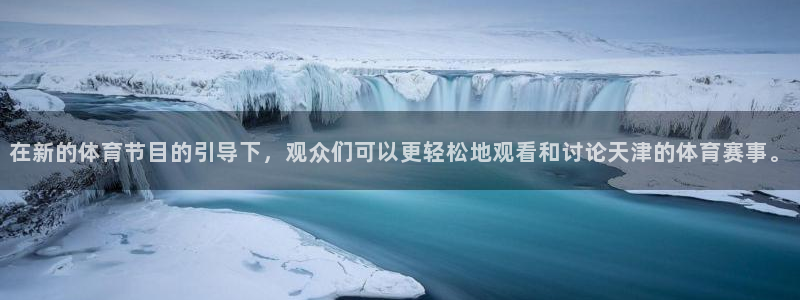 qy球友会体育网站：在新的体育节目的引导下，观众们可以更轻松地观看和讨论天津的体育赛事。