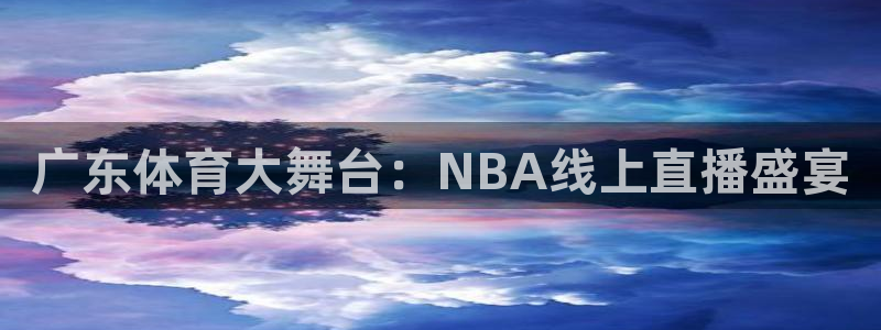 球友直播app：广东体育大舞台：NBA线上直播盛宴