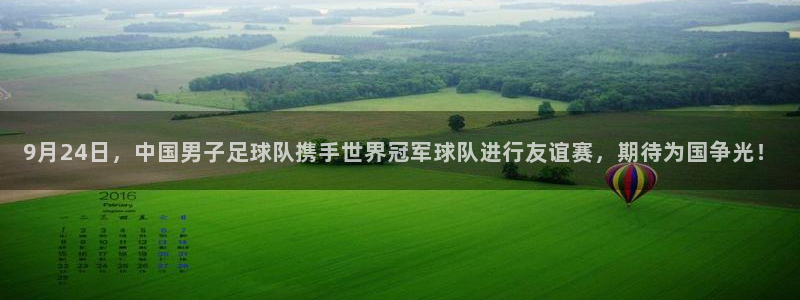 nba球友直播：9月24日，中国男子足球队携手世界冠军球队进行友谊赛，期待为国争光！